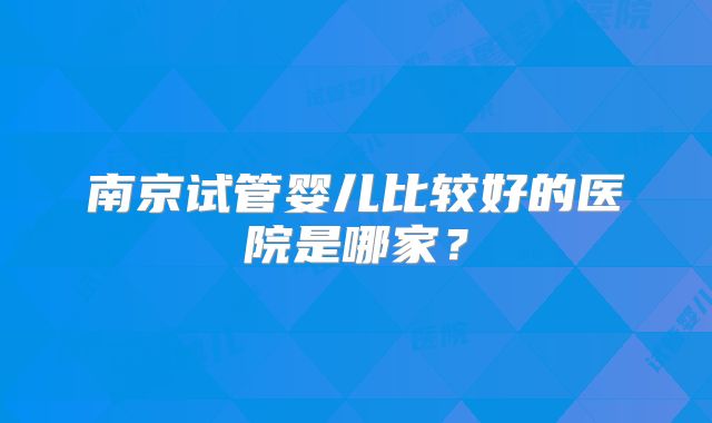 南京试管婴儿比较好的医院是哪家？