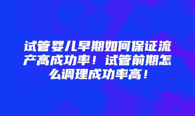 试管婴儿早期如何保证流产高成功率！试管前期怎么调理成功率高！