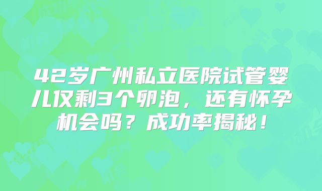 42岁广州私立医院试管婴儿仅剩3个卵泡，还有怀孕机会吗？成功率揭秘！