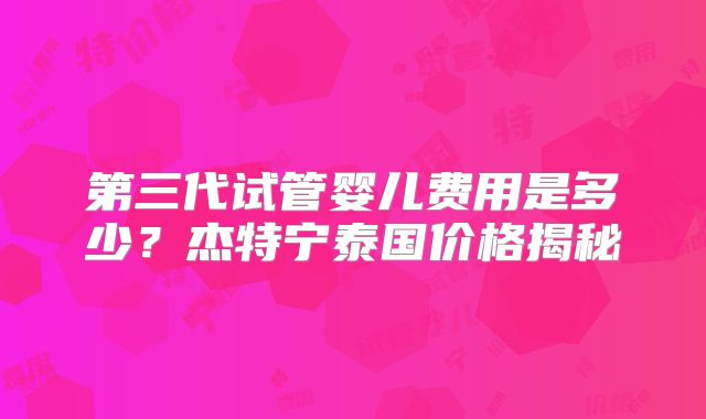 第三代试管婴儿费用是多少？杰特宁泰国价格揭秘