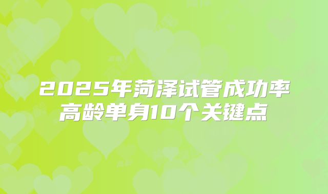 2025年菏泽试管成功率高龄单身10个关键点