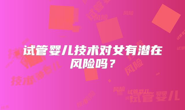 试管婴儿技术对女有潜在风险吗?