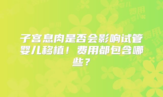 子宫息肉是否会影响试管婴儿移植！费用都包含哪些？