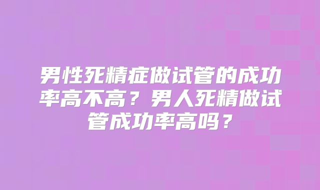 男性死精症做试管的成功率高不高？男人死精做试管成功率高吗？