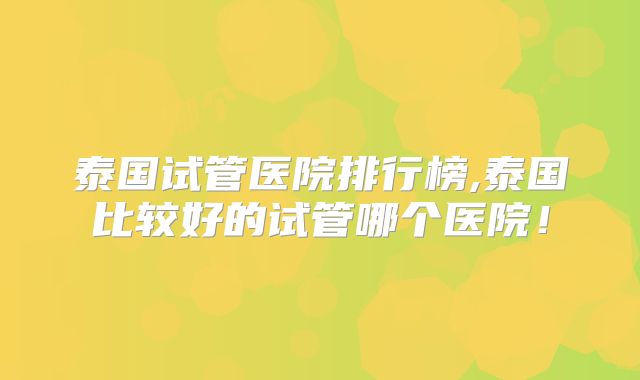 泰国试管医院排行榜,泰国比较好的试管哪个医院！