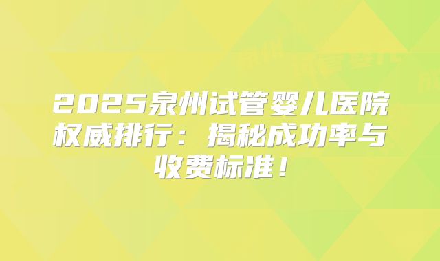 2025泉州试管婴儿医院权威排行：揭秘成功率与收费标准！
