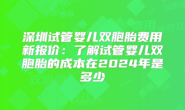 深圳试管婴儿双胞胎费用新报价：了解试管婴儿双胞胎的成本在2024年是多少