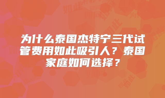 为什么泰国杰特宁三代试管费用如此吸引人？泰国家庭如何选择？