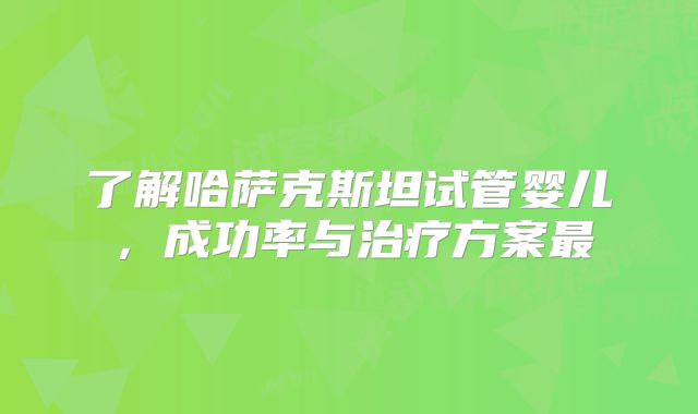 了解哈萨克斯坦试管婴儿，成功率与治疗方案最
