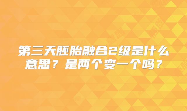 第三天胚胎融合2级是什么意思？是两个变一个吗？