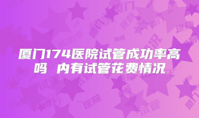 厦门174医院试管成功率高吗 内有试管花费情况