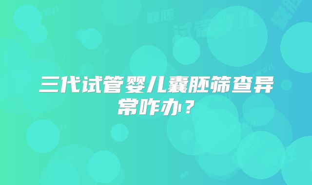 三代试管婴儿囊胚筛查异常咋办？
