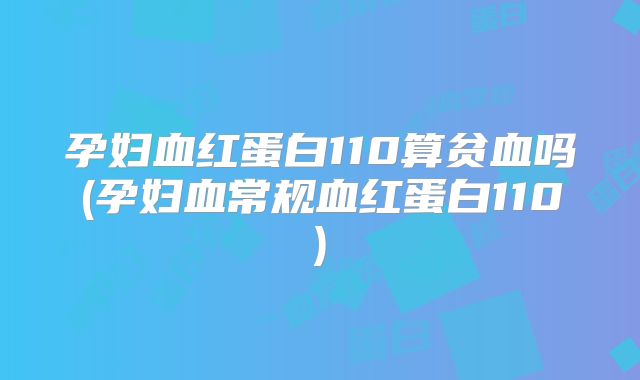 孕妇血红蛋白110算贫血吗(孕妇血常规血红蛋白110)