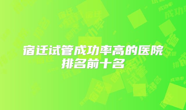 宿迁试管成功率高的医院排名前十名
