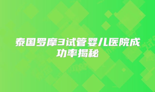 泰国罗摩3试管婴儿医院成功率揭秘