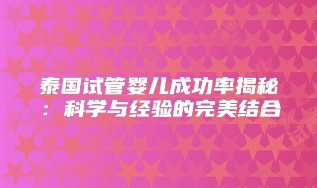 泰国试管婴儿成功率揭秘:科学与经验的完美结合