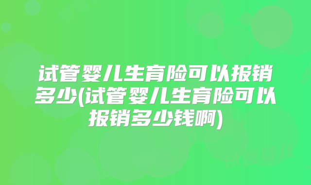 试管婴儿生育险可以报销多少(试管婴儿生育险可以报销多少钱啊)