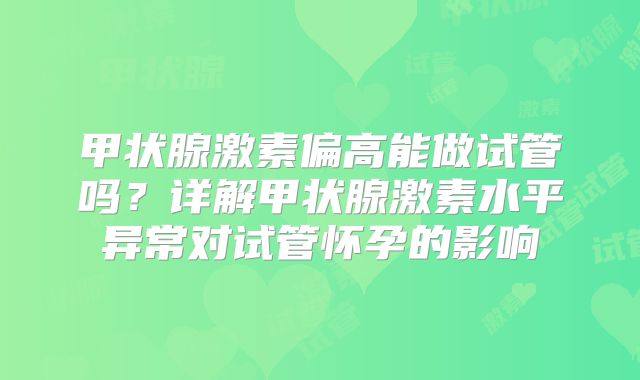 甲状腺激素偏高能做试管吗？详解甲状腺激素水平异常对试管怀孕的影响