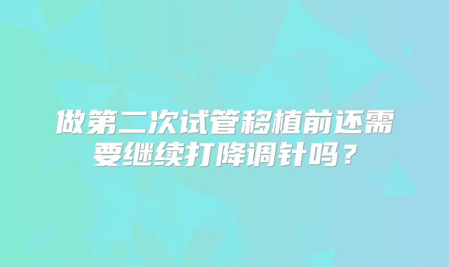 做第二次试管移植前还需要继续打降调针吗？