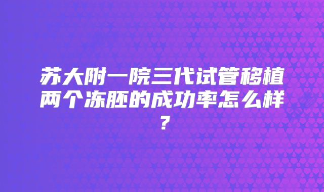 苏大附一院三代试管移植两个冻胚的成功率怎么样？