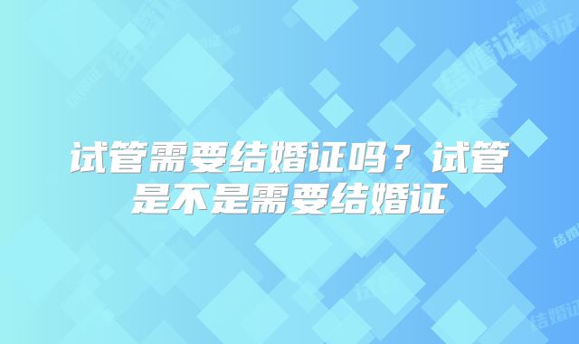 试管需要结婚证吗？试管是不是需要结婚证