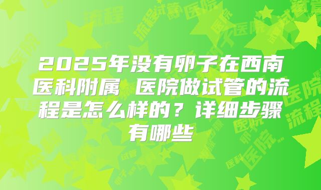 2025年没有卵子在西南医科附属 医院做试管的流程是怎么样的？详细步骤有哪些