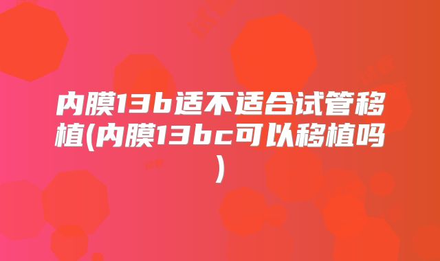 内膜13b适不适合试管移植(内膜13bc可以移植吗)