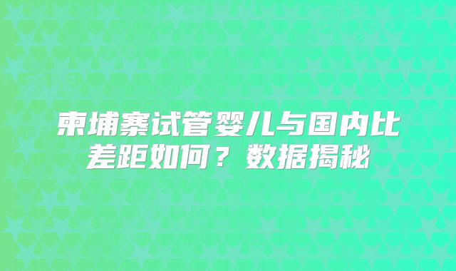 柬埔寨试管婴儿与国内比差距如何？数据揭秘