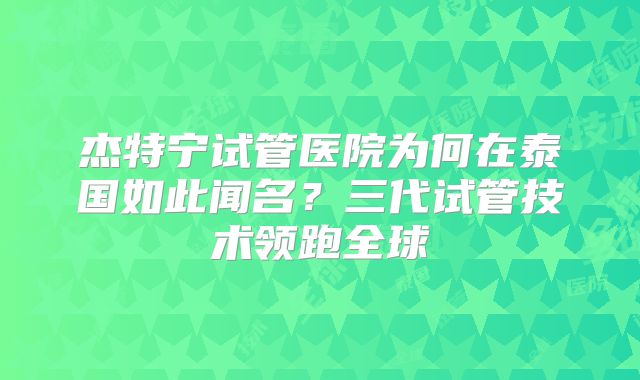 杰特宁试管医院为何在泰国如此闻名？三代试管技术领跑全球