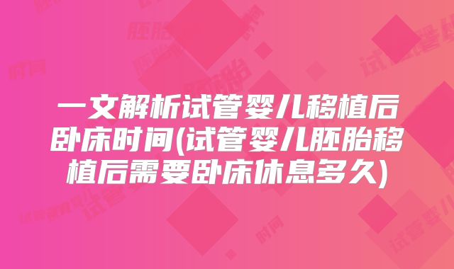 一文解析试管婴儿移植后卧床时间(试管婴儿胚胎移植后需要卧床休息多久)