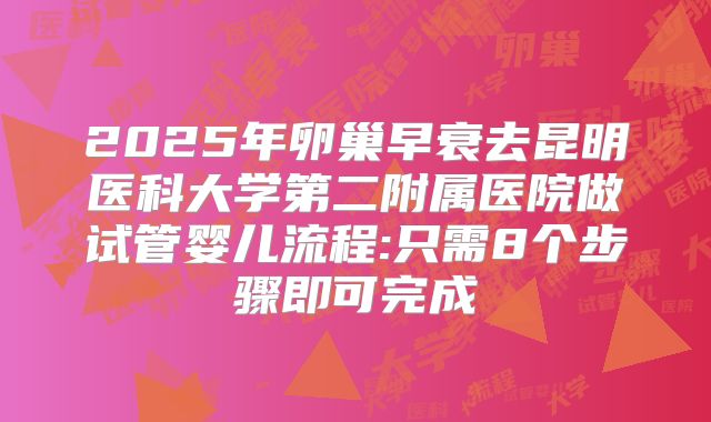 2025年卵巢早衰去昆明医科大学第二附属医院做试管婴儿流程:只需8个步骤即可完成