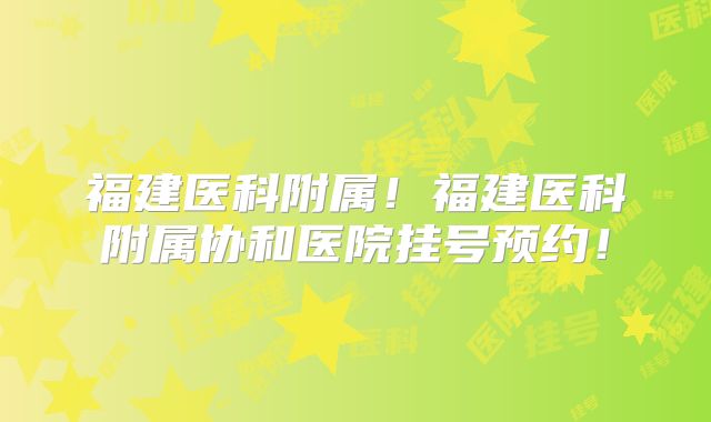 福建医科附属！福建医科附属协和医院挂号预约！