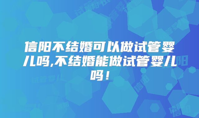 信阳不结婚可以做试管婴儿吗,不结婚能做试管婴儿吗！