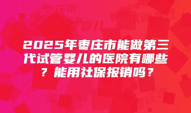 2025年枣庄市能做第三代试管婴儿的医院有哪些？能用社保报销吗？