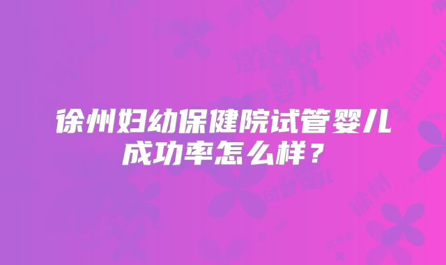 徐州妇幼保健院试管婴儿成功率怎么样？