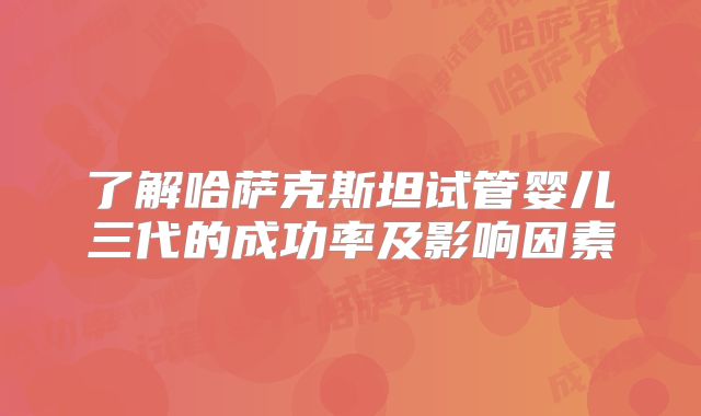 了解哈萨克斯坦试管婴儿三代的成功率及影响因素