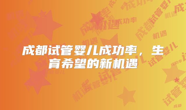 成都试管婴儿成功率，生育希望的新机遇