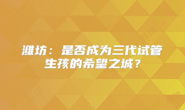 潍坊：是否成为三代试管生孩的希望之城？