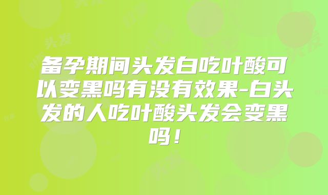 备孕期间头发白吃叶酸可以变黑吗有没有效果-白头发的人吃叶酸头发会变黑吗！