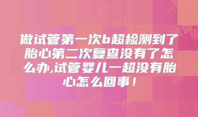 做试管第一次b超检测到了胎心第二次复查没有了怎么办,试管婴儿一超没有胎心怎么回事！
