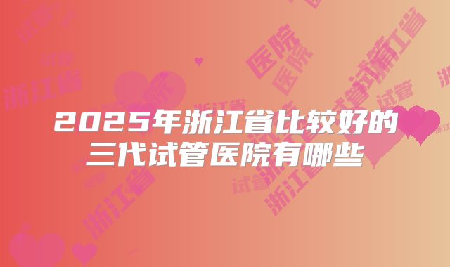 2025年浙江省比较好的三代试管医院有哪些