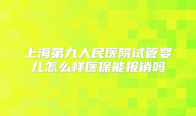 上海第九人民医院试管婴儿怎么样医保能报销吗