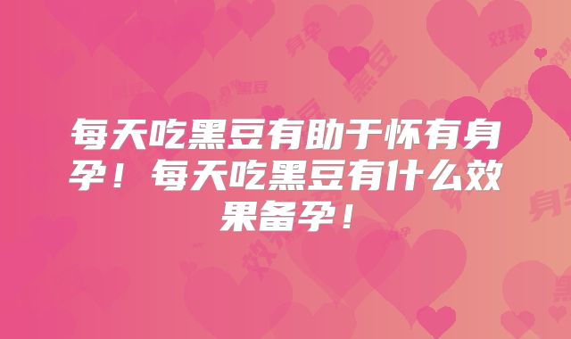 每天吃黑豆有助于怀有身孕!每天吃黑豆有什么效果备孕!