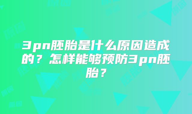 3pn胚胎是什么原因造成的？怎样能够预防3pn胚胎？
