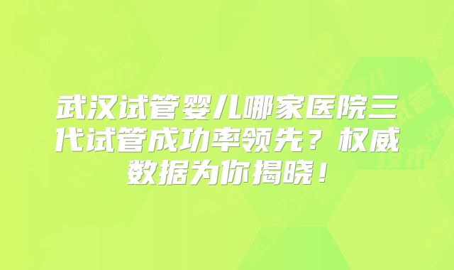 武汉试管婴儿哪家医院三代试管成功率领先?权威数据为你揭晓!