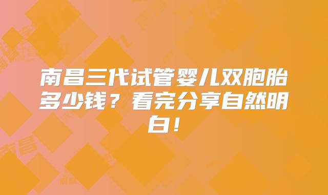 南昌三代试管婴儿双胞胎多少钱?看完分享自然明白!
