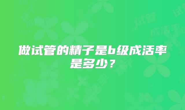做试管的精子是b级成活率是多少?