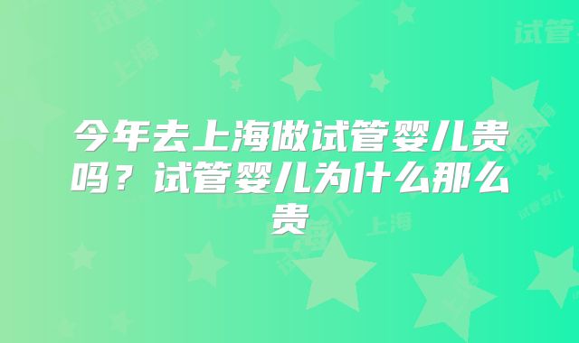 今年去上海做试管婴儿贵吗？试管婴儿为什么那么贵