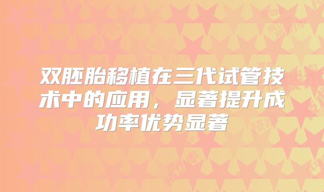 双胚胎移植在三代试管技术中的应用,显著提升成功率优势显著