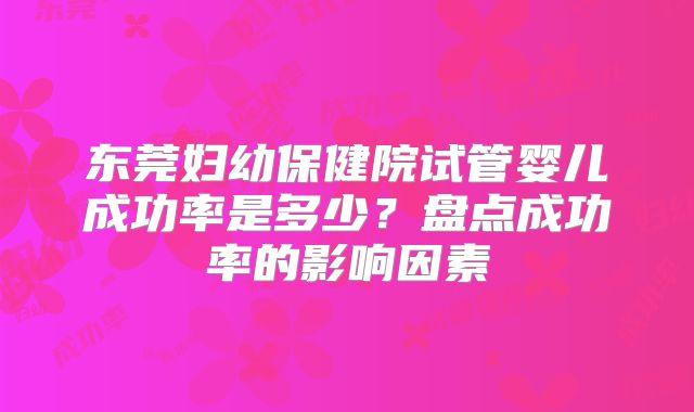 东莞妇幼保健院试管婴儿成功率是多少?盘点成功率的影响因素